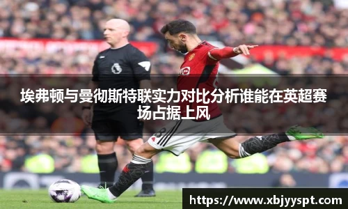埃弗顿与曼彻斯特联实力对比分析谁能在英超赛场占据上风
